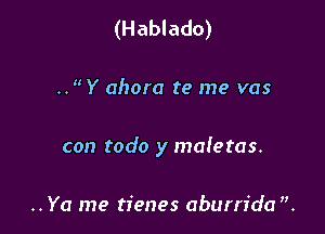 (H ablado)

.. ' Y ahora te me vas

con todo y maletas.

.. Ya me tienes aburrfda .