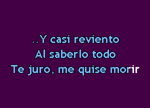 ..Y casi reviento

Al saberlo todo
Te juro, me quise morir