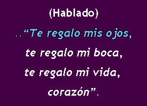 (Hablado)

..Te regalo mis ojos,

te regalo mi boca,
te regaio mi Vida,

co razdn .