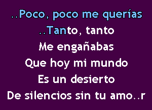 ..Poco, poco me querias
..Tanto, tanto
Me engar'iabas
Que hoy mi mundo
Es un desierto
De silencios sin tu amo..r