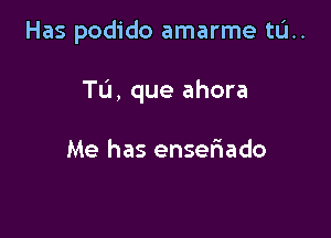 Has podido amarme tL'I..

Tu, que ahora

Me has ensefiado