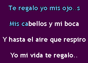 Te regalo yo mis ojo..s
Mis cabellos y mi boca
Y hasta el aire que respiro

Yo mi Vida te regalo..