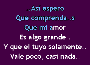 ..Asi espero
Que comprenda..s
Que mi amor
Es algo grande..
Y que el tuyo solamente.
Vale poco, casi nada..