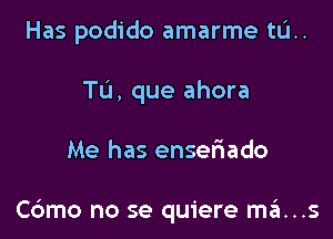 Has podido amarme tL'I..
Tu, que ahora

Me has ensefiado

C6mo no se quiere mans