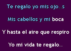 Te regalo yo mis ojo..s
Mis cabellos y mi boca
Y hasta el aire que respiro

Yo mi Vida te regalo..