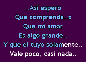 ..Asi espero
Que comprenda..s
Que mi amor
Es algo grande..
Y que el tuyo solamente.
Vale poco, casi nada..