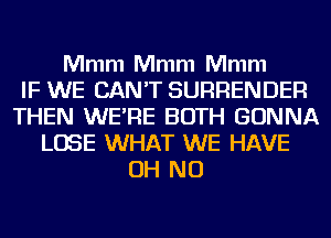 Mmm Mmm Mmm
IF WE CAN'T SURRENDER
THEN WE'RE BOTH GONNA
LOSE WHAT WE HAVE
OH NO