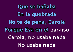 Que se bafiaba
En la quebrada
No te ds'z pena, Carola
Porque Eva en el paraiso
Carola, no usaba nada
No usaba nada