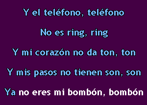 Y el telofono, telofono
No es ring, ring
Y mi corazon no da ton, ton
Y mis pasos no tienen son, son

Ya no eres mi bombon, bombon