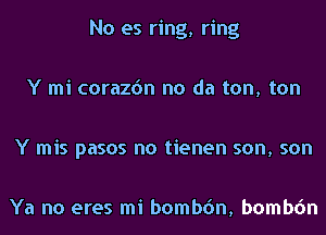 No es ring, ring

Y mi corazon no da ton, ton

Y mis pasos no tienen son, son

Ya no eres mi bombon, bombon