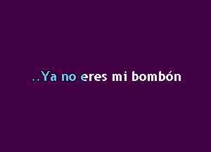 ..Ya no eres mi bombc'm