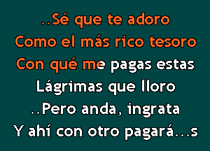 .5152 que te adoro
Como el ITIE'IS rico tesoro
Con qus'z me pagas estas

Lglgrimas que lloro

..Pero anda, ingrata
Y ahi con otro pagara..s