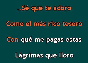 .5153 que te adoro
Como el mas rico tesoro
Con qus'z me pagas estas

Lagrimas que lloro