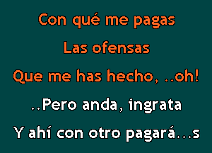 Con quelr me pagas
Las ofensas
Que me has hecho, ..oh!

..Pero anda, ingrata

Y ahi con otro pagara...s