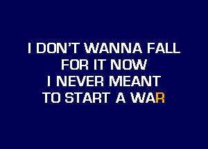 I DON'T WANNA FALL
FOR IT NOW

I NEVER MEANT
TO START A WAR