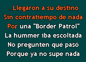 ..Llegaron a su destino
Sin contratiempo de nada
Por una Border Patrol
La hummer iba escoltada
No pregunten qus'z pasc')
Porque ya no supe nada