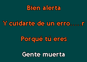 Bien alerta

Y cuidarte de un erro ..... r

Porqw- ta eres

Gente muerta