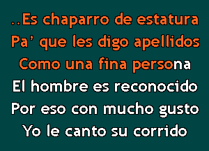 ..Es chaparro de estatura
Pa que les digo apellidos
Como una fina persona
El hombre es reconocido
Por eso con mucho gusto
Yo le canto su corrido