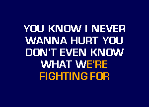 YOU KNOW I NEVER

WANNA HURT YOU

DON'T EVEN KNOW
WHAT WE'RE
FIGHTING FOR