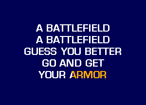 A BATTLEFIELD
A BATTLEFIELD
GUESS YOU BETTER
GO AND GET
YOUR ARMOR

g