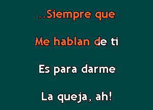 ..Siempre que

Me hablan de ti

Es para darme

La queja, ah!