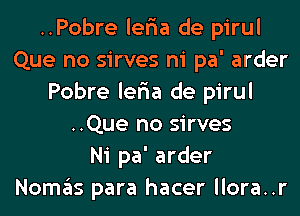 ..Pobre ler1a de pirul
Que no sirves ni pa' arder
Pobre ler1a de pirul
..Que no sirves
Ni pa' arder
NOITIE'IS para hacer llora..r