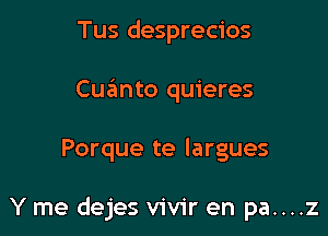 Tus desprecios
Cuanto quieres

Porque te largues

Y me dejes vivir en pa....z