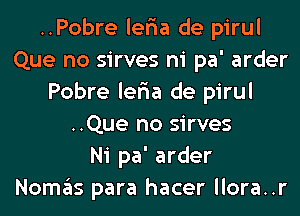 ..Pobre ler1a de pirul
Que no sirves ni pa' arder
Pobre ler1a de pirul
..Que no sirves
Ni pa' arder
NOITIE'IS para hacer llora..r