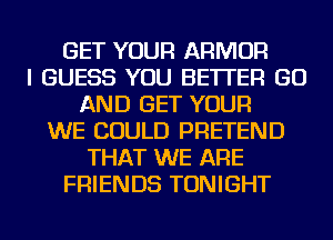 GET YOUR ARMOR
I GUESS YOU BETTER GO
AND GET YOUR
WE COULD PRETEND
THAT WE ARE
FRIENDS TONIGHT