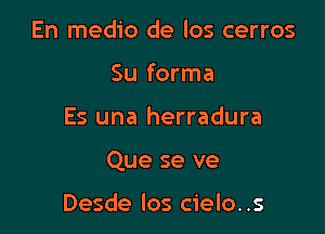 En medio de los cerros
Su forma

Es una herradura

Que se ve

Desde los cielo. .s