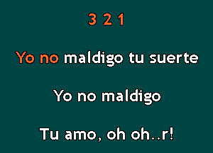 321

Yo no maldigo tu suerte

Yo no maldigo

Tu amo, oh oh..r!