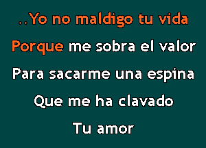 ..Yo no maldigo tu Vida
Porque me sobra el valor
Para sacarme una espina

Que me ha clavado

Tu amor