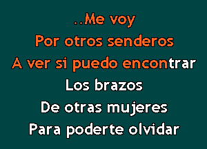..Me voy
Por otros senderos
A ver si puedo encontrar
Los brazos
De otras mujeres

Para poderte olvidar l