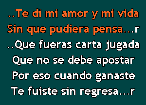 ..Te di mi amor y mi Vida
Sin que pudiera pensa...r
..Que fueras carta jugada
Que no se debe apostar
Por eso cuando ganaste
Te fuiste sin regresa...r