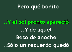 ..Pero queE bonito

..Yel sol pronto aparecic')

..Y de aquel
Beso de anoche
..S6lo un recuerdo qued6