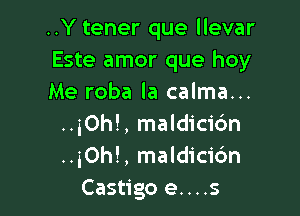 ..Y tener que llevar
Este amor que hoy
Me roba Ia calma...

..iOhL maldicic'm
..5Oh!, maldicic'm
Castigo e....s