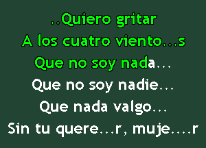 ..Qu1'ero gritar
A los cuatro viento...s
Que no soy nada...

Que no soy nadie...
Que nada valgo...
Sin tu quere...r, muje....r