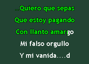 ..Quiero que sepas

Que estoy pagando

Con llanto amargo

Mi falso orgullo

Ymi vanida....d