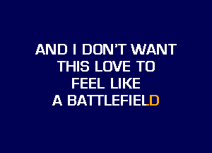 AND I DON'T WANT
THIS LOVE TO

FEEL LIKE
A BATTLEFIELD