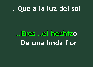 ..Que a la luz del sol

..Eres ..el hechizo
..De una linda flor