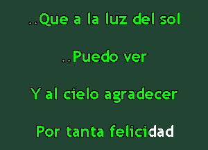 ..Que a la luz del sol

..Puedo ver

Y al cielo agradecer

Por tanta felicidad