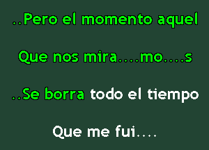 ..Pero el momento aquel

Que nos mira....mo....s

..Se borra todo el tiempo

Que me fui....