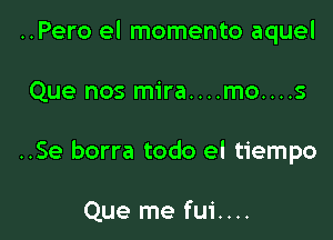 ..Pero el momento aquel

Que nos mira....mo....s

..Se borra todo el tiempo

Que me fui....