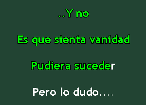 ..Y no

Es que sienta vanidad

Pudiera suceder

Pero lo dudo....