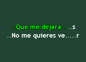 ..Que me dejaw ..... s

..No me quieres ve ..... r