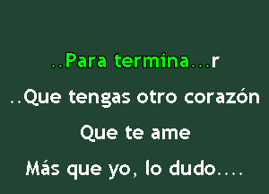 ..Para termina...r
..Que tengas otro corazc'm

Que te ame

Mas que yo, lo dudo....