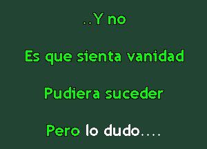 ..Y no

Es que sienta vanidad

Pudiera suceder

Pero lo dudo....