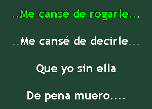 ..Me cang de rogarle...

..Me canscla de decirle...
Que yo sin ella

De pena muero....