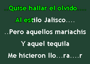 ..Qu1'se hallar el olvido....
Al estilo Jalisco....

..Pero aquellos mariachis

Y aquel tequila

Me hicieron llo...ra....r