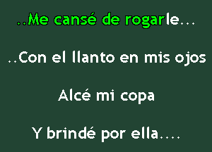 ..Me cang de rogarle...

..Con el llanto en mis ojos

Alcei mi copa

Y brinde' por ella....